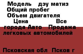  › Модель ­ дэу матиз › Общий пробег ­ 89 000 › Объем двигателя ­ 1 › Цена ­ 200 000 - Все города Авто » Продажа легковых автомобилей   . Псковская обл.,Псков г.
